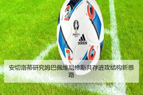 安切洛蒂研究姆巴佩维尼修斯共存进攻结构新思路
