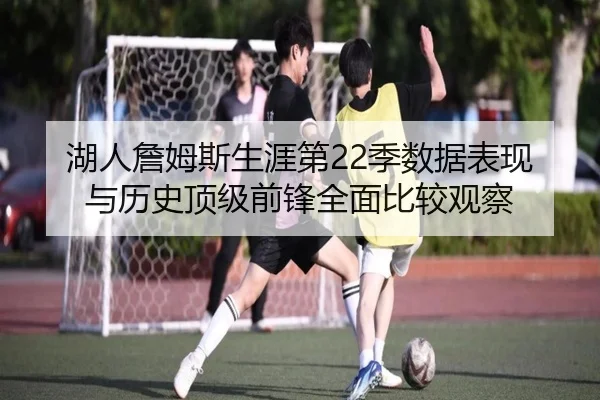 湖人詹姆斯生涯第22季数据表现与历史顶级前锋全面比较观察
