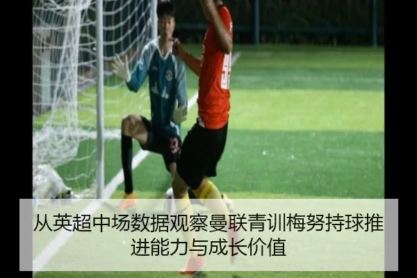 从英超中场数据观察曼联青训梅努持球推进能力与成长价值