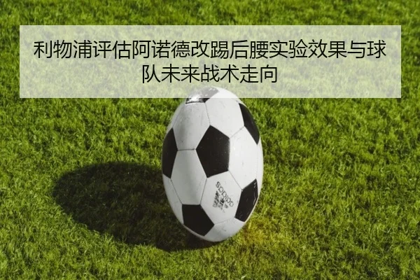 利物浦评估阿诺德改踢后腰实验效果与球队未来战术走向