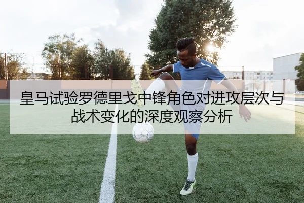 皇马试验罗德里戈中锋角色对进攻层次与战术变化的深度观察分析