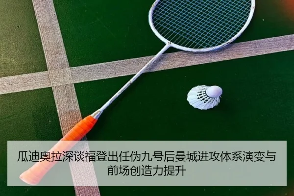 瓜迪奥拉深谈福登出任伪九号后曼城进攻体系演变与前场创造力提升
