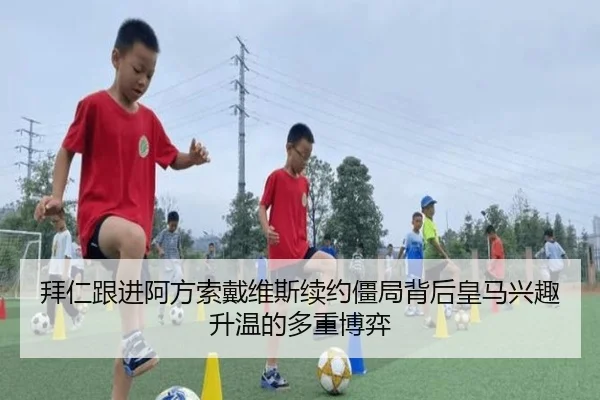 拜仁跟进阿方索戴维斯续约僵局背后皇马兴趣升温的多重博弈