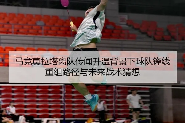 马竞莫拉塔离队传闻升温背景下球队锋线重组路径与未来战术猜想