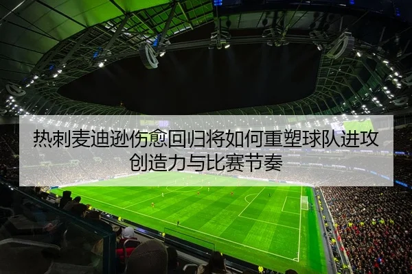 热刺麦迪逊伤愈回归将如何重塑球队进攻创造力与比赛节奏