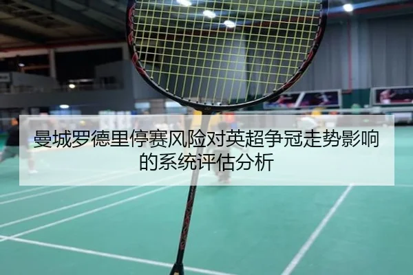 曼城罗德里停赛风险对英超争冠走势影响的系统评估分析