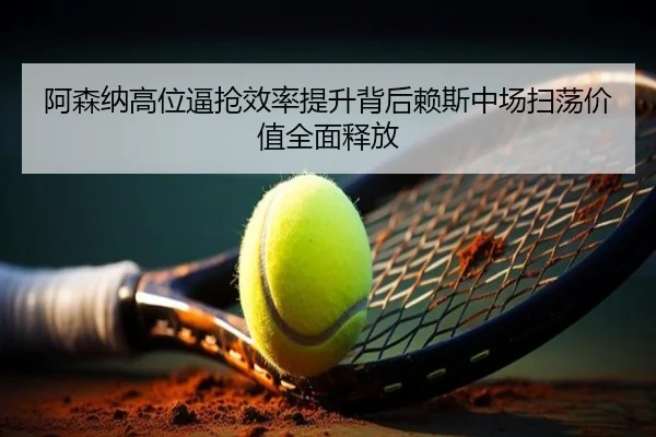 阿森纳高位逼抢效率提升背后赖斯中场扫荡价值全面释放