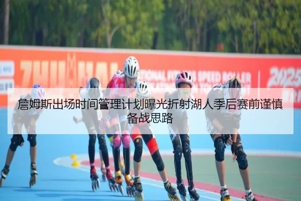 詹姆斯出场时间管理计划曝光折射湖人季后赛前谨慎备战思路