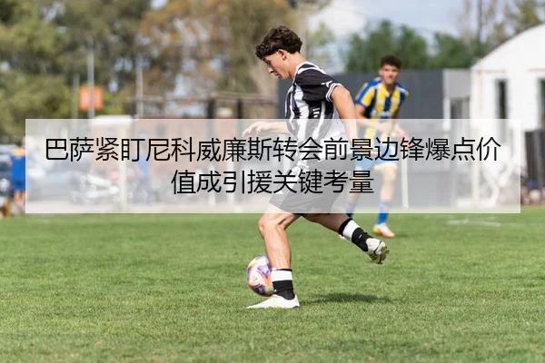 巴萨紧盯尼科威廉斯转会前景边锋爆点价值成引援关键考量