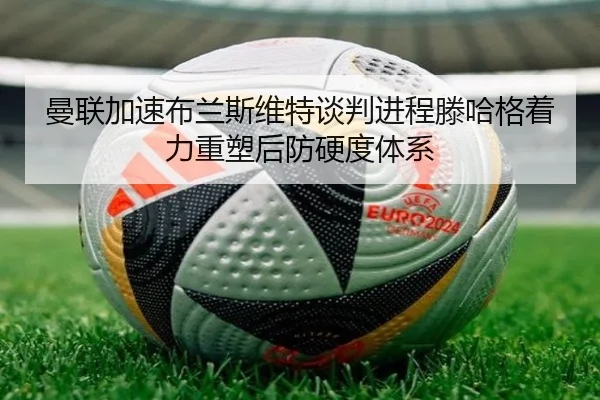 曼联加速布兰斯维特谈判进程滕哈格着力重塑后防硬度体系
