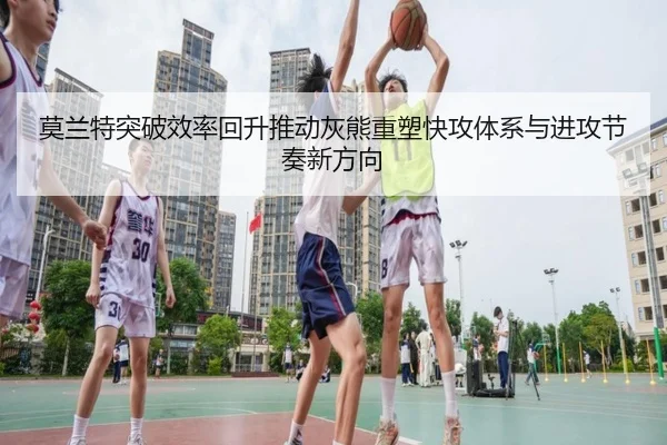 莫兰特突破效率回升推动灰熊重塑快攻体系与进攻节奏新方向